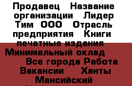 Продавец › Название организации ­ Лидер Тим, ООО › Отрасль предприятия ­ Книги, печатные издания › Минимальный оклад ­ 13 500 - Все города Работа » Вакансии   . Ханты-Мансийский,Нефтеюганск г.